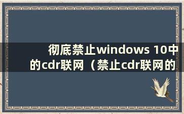 彻底禁止windows 10中的cdr联网（禁止cdr联网的三种方法）